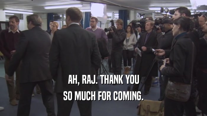 AH, RAJ. THANK YOU SO MUCH FOR COMING. 