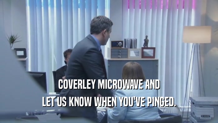 COVERLEY MICROWAVE AND LET US KNOW WHEN YOU'VE PINGED. 
