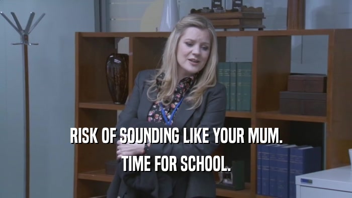 RISK OF SOUNDING LIKE YOUR MUM. TIME FOR SCHOOL. 
