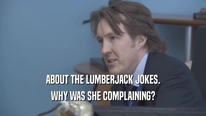 ABOUT THE LUMBERJACK JOKES. WHY WAS SHE COMPLAINING? WHY WAS SHE COMPLAINING?