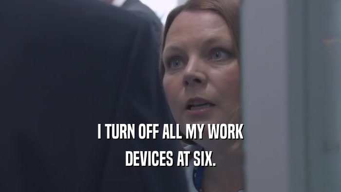 I TURN OFF ALL MY WORK DEVICES AT SIX. 