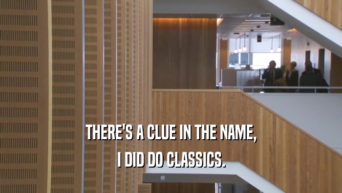 THERE'S A CLUE IN THE NAME, I DID DO CLASSICS. 