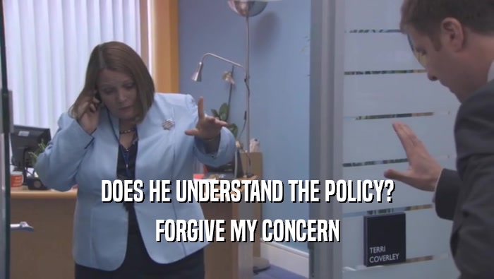 DOES HE UNDERSTAND THE POLICY? FORGIVE MY CONCERN 