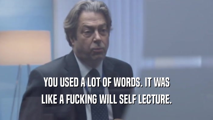 YOU USED A LOT OF WORDS. IT WAS
 LIKE A FUCKING WILL SELF LECTURE.
 