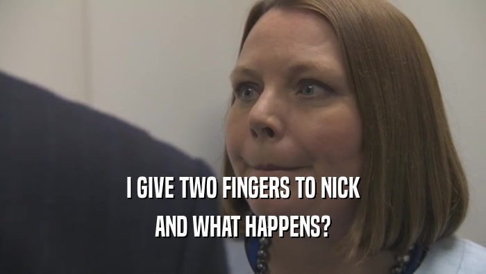 I GIVE TWO FINGERS TO NICK AND WHAT HAPPENS? 