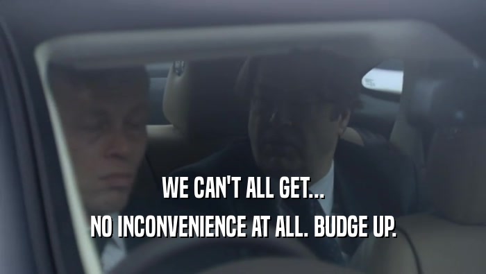 WE CAN'T ALL GET... NO INCONVENIENCE AT ALL. BUDGE UP. 