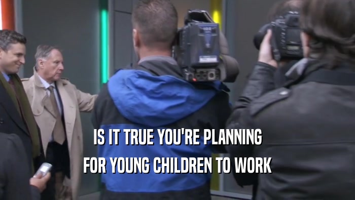 IS IT TRUE YOU'RE PLANNING FOR YOUNG CHILDREN TO WORK 