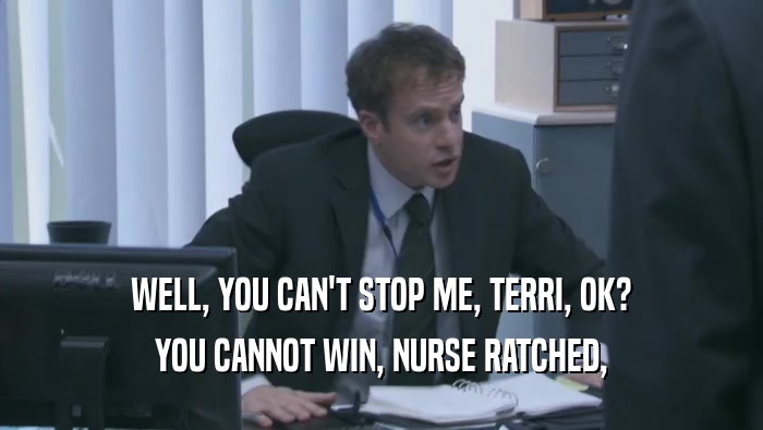 WELL, YOU CAN'T STOP ME, TERRI, OK? YOU CANNOT WIN, NURSE RATCHED, 
