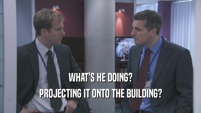 WHAT'S HE DOING? PROJECTING IT ONTO THE BUILDING? 