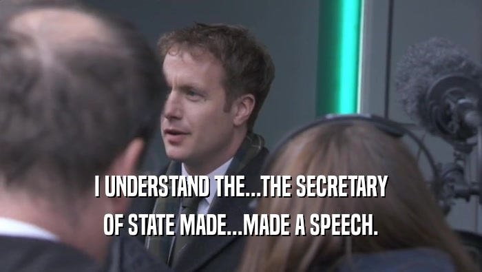I UNDERSTAND THE...THE SECRETARY OF STATE MADE...MADE A SPEECH. 
