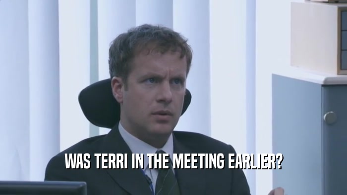 WAS TERRI IN THE MEETING EARLIER?  