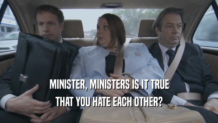 MINISTER, MINISTERS IS IT TRUE THAT YOU HATE EACH OTHER? 