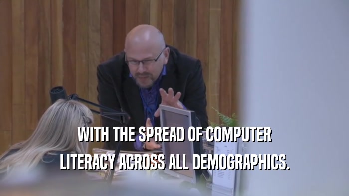 WITH THE SPREAD OF COMPUTER LITERACY ACROSS ALL DEMOGRAPHICS. 