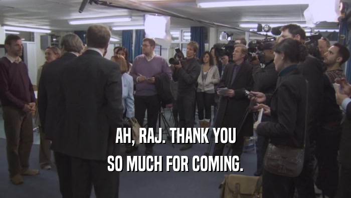 AH, RAJ. THANK YOU SO MUCH FOR COMING. 