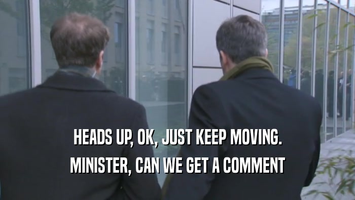 HEADS UP, OK, JUST KEEP MOVING. MINISTER, CAN WE GET A COMMENT 