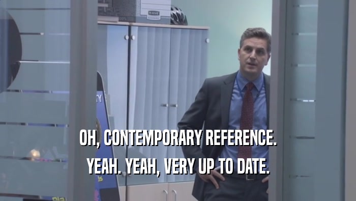 OH, CONTEMPORARY REFERENCE. YEAH. YEAH, VERY UP TO DATE. 