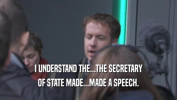 I UNDERSTAND THE...THE SECRETARY OF STATE MADE...MADE A SPEECH. 