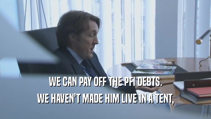 WE CAN PAY OFF THE PFI DEBTS. WE HAVEN'T MADE HIM LIVE IN A TENT, WE HAVEN'T MADE HIM LIVE IN A TENT,