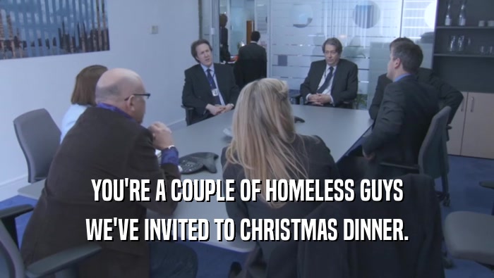 YOU'RE A COUPLE OF HOMELESS GUYS WE'VE INVITED TO CHRISTMAS DINNER. 