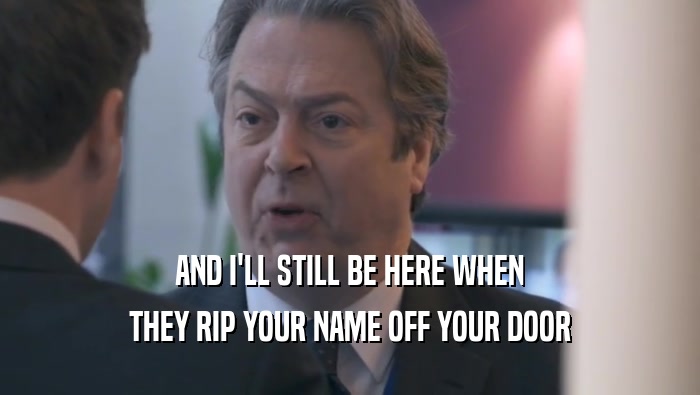 AND I'LL STILL BE HERE WHEN THEY RIP YOUR NAME OFF YOUR DOOR 