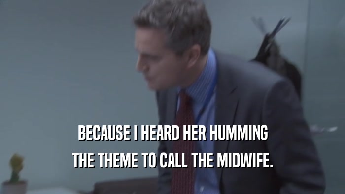 BECAUSE I HEARD HER HUMMING THE THEME TO CALL THE MIDWIFE. 