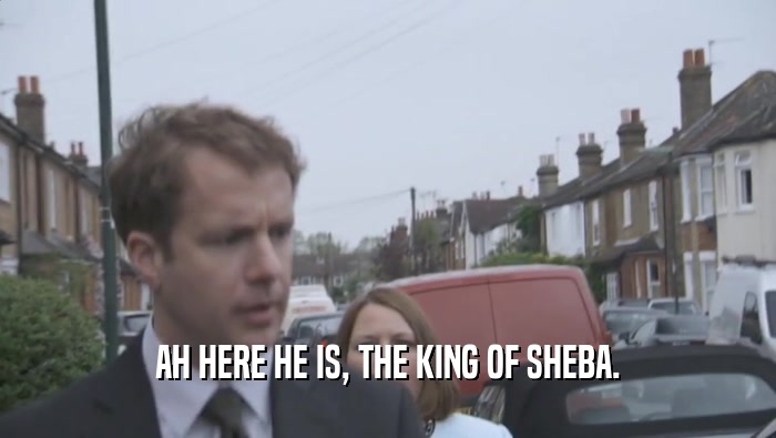AH HERE HE IS, THE KING OF SHEBA.  