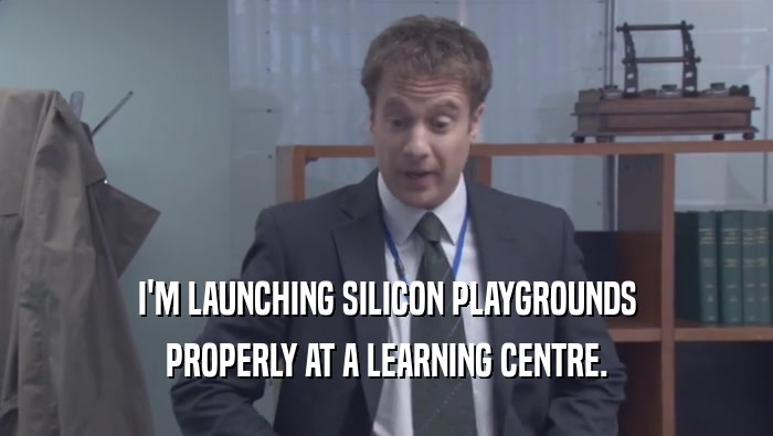 I'M LAUNCHING SILICON PLAYGROUNDS PROPERLY AT A LEARNING CENTRE. 