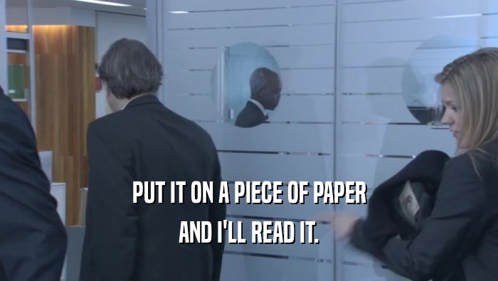 PUT IT ON A PIECE OF PAPER AND I'LL READ IT. 