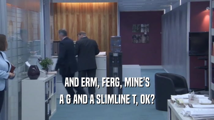 AND ERM, FERG, MINE'S A G AND A SLIMLINE T, OK? 