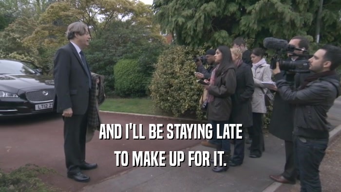 AND I'LL BE STAYING LATE TO MAKE UP FOR IT. 