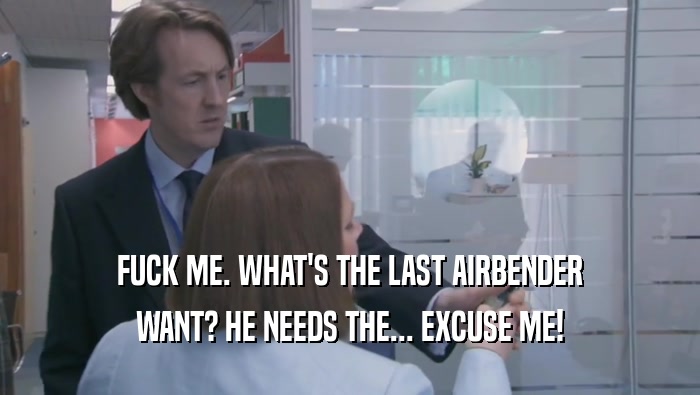 FUCK ME. WHAT'S THE LAST AIRBENDER WANT? HE NEEDS THE... EXCUSE ME! 