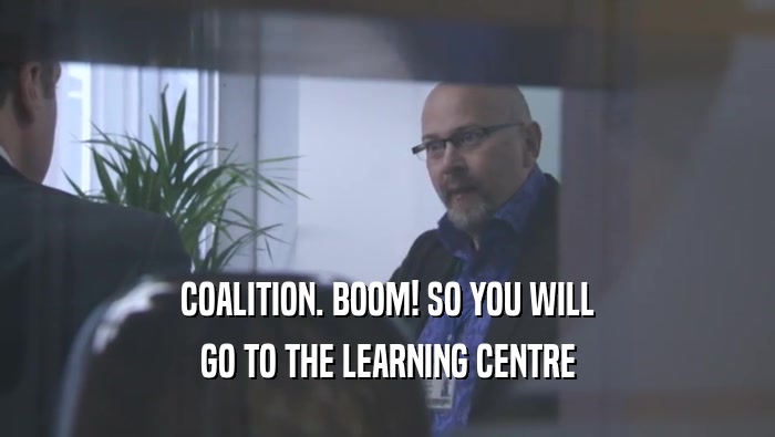 COALITION. BOOM! SO YOU WILL GO TO THE LEARNING CENTRE 