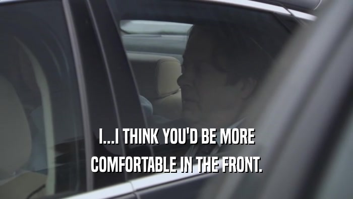 I...I THINK YOU'D BE MORE COMFORTABLE IN THE FRONT. 