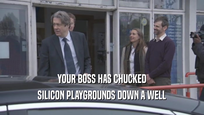 YOUR BOSS HAS CHUCKED SILICON PLAYGROUNDS DOWN A WELL 