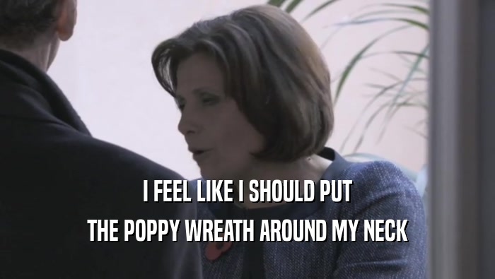 I FEEL LIKE I SHOULD PUT THE POPPY WREATH AROUND MY NECK 