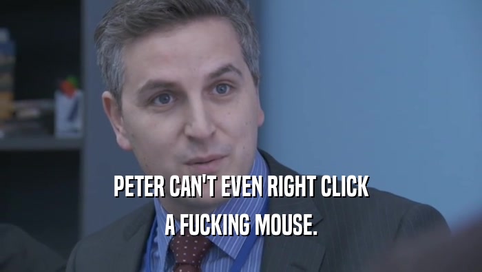 PETER CAN'T EVEN RIGHT CLICK A FUCKING MOUSE. 