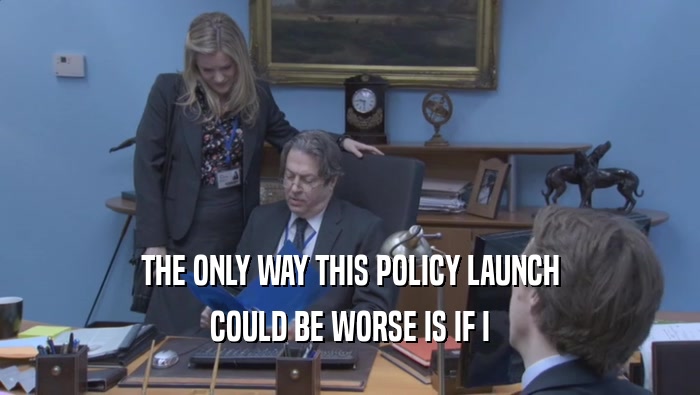 THE ONLY WAY THIS POLICY LAUNCH COULD BE WORSE IS IF I COULD BE WORSE IS IF I