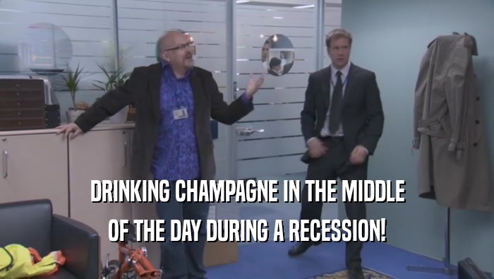 DRINKING CHAMPAGNE IN THE MIDDLE OF THE DAY DURING A RECESSION! 