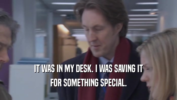 IT WAS IN MY DESK. I WAS SAVING IT FOR SOMETHING SPECIAL. FOR SOMETHING SPECIAL.