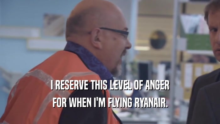 I RESERVE THIS LEVEL OF ANGER FOR WHEN I'M FLYING RYANAIR. 