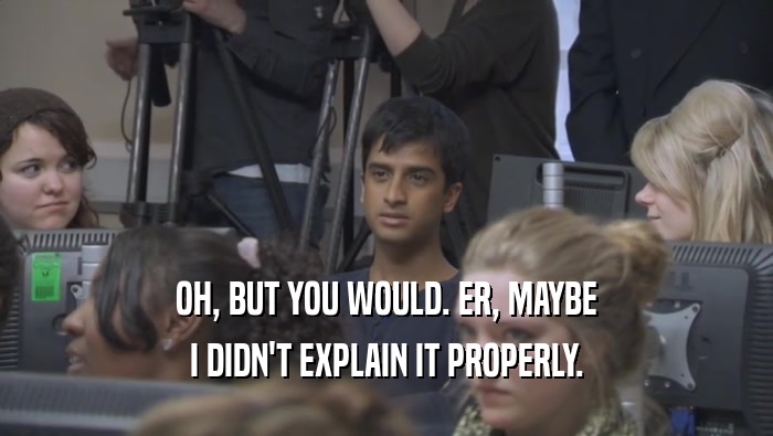 OH, BUT YOU WOULD. ER, MAYBE I DIDN'T EXPLAIN IT PROPERLY. 