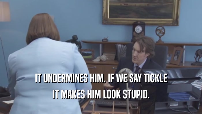 IT UNDERMINES HIM. IF WE SAY TICKLE IT MAKES HIM LOOK STUPID. 