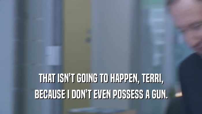 THAT ISN'T GOING TO HAPPEN, TERRI, BECAUSE I DON'T EVEN POSSESS A GUN. 