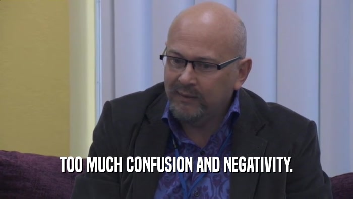 TOO MUCH CONFUSION AND NEGATIVITY.  