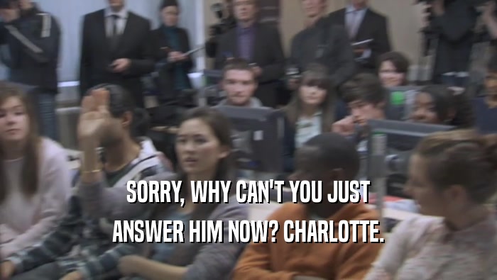 SORRY, WHY CAN'T YOU JUST ANSWER HIM NOW? CHARLOTTE. 