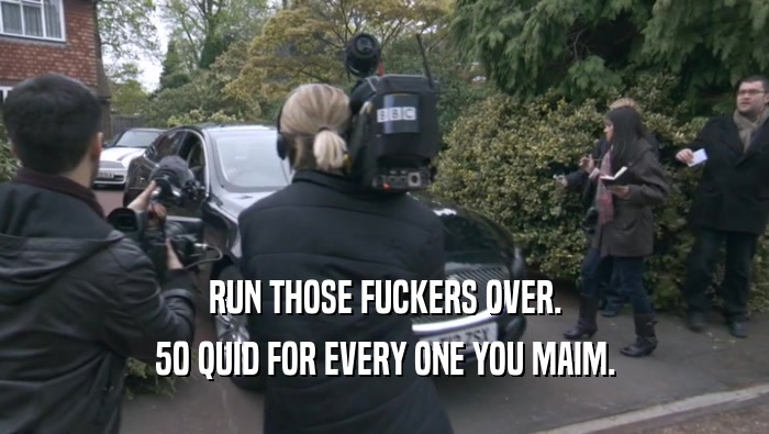 RUN THOSE FUCKERS OVER. 50 QUID FOR EVERY ONE YOU MAIM. 