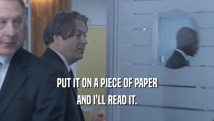 PUT IT ON A PIECE OF PAPER AND I'LL READ IT. 