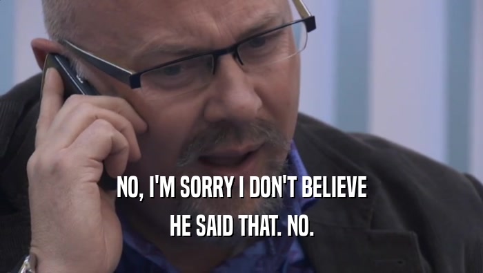 NO, I'M SORRY I DON'T BELIEVE HE SAID THAT. NO. 