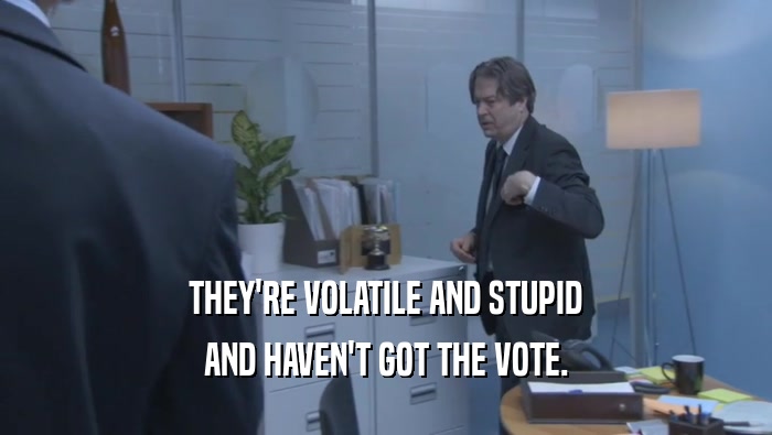 THEY'RE VOLATILE AND STUPID AND HAVEN'T GOT THE VOTE. 