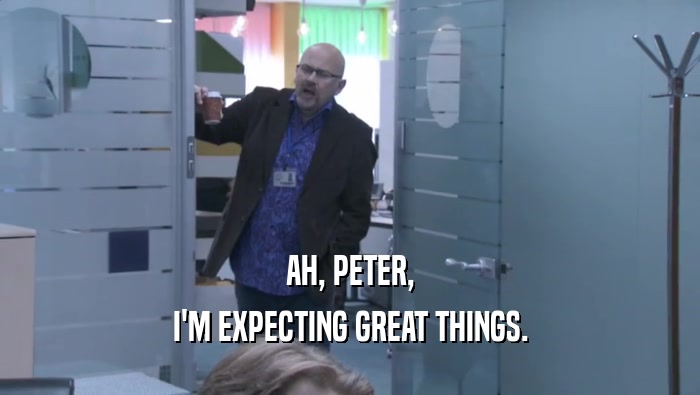 AH, PETER, I'M EXPECTING GREAT THINGS. 
